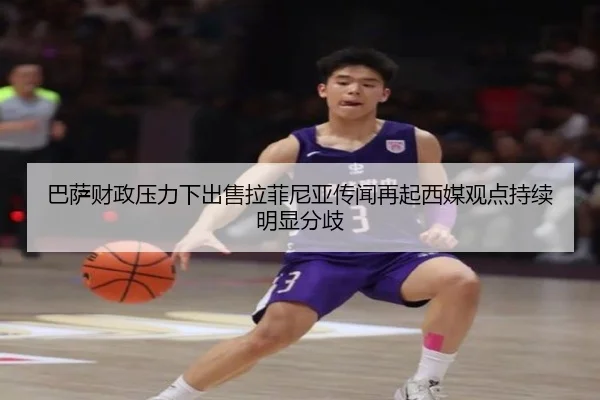 巴萨财政压力下出售拉菲尼亚传闻再起西媒观点持续明显分歧