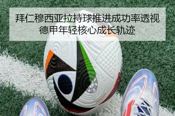 拜仁穆西亚拉持球推进成功率透视德甲年轻核心成长轨迹