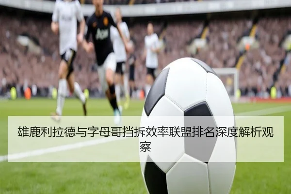 雄鹿利拉德与字母哥挡拆效率联盟排名深度解析观察