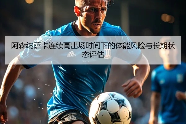 阿森纳萨卡连续高出场时间下的体能风险与长期状态评估