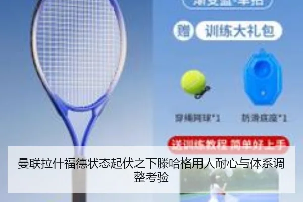 曼联拉什福德状态起伏之下滕哈格用人耐心与体系调整考验