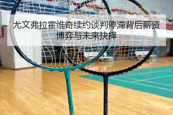 尤文弗拉霍维奇续约谈判停滞背后薪资博弈与未来抉择