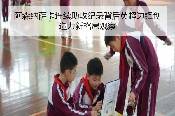 阿森纳萨卡连续助攻纪录背后英超边锋创造力新格局观察