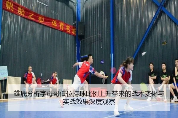 雄鹿分析字母哥低位持球比例上升带来的战术变化与实战效果深度观察