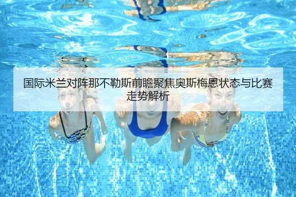 国际米兰对阵那不勒斯前瞻聚焦奥斯梅恩状态与比赛走势解析