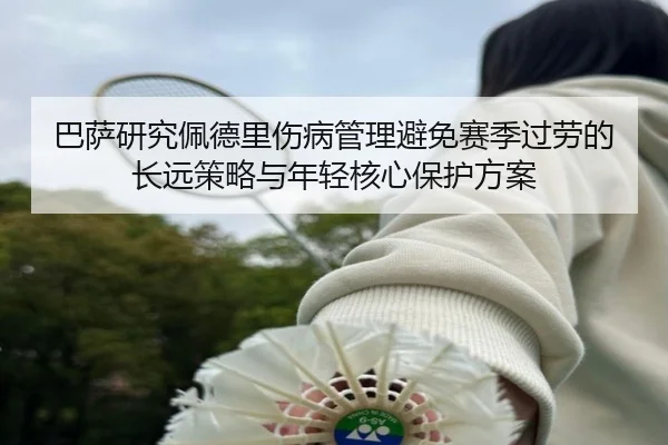 巴萨研究佩德里伤病管理避免赛季过劳的长远策略与年轻核心保护方案